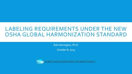 LABELING REQUIREMENTS UNDER THE NEW OSHA GLOBAL HARMONIZATION STANDARD Rob Harrington, Ph.D. October 8, 2014.