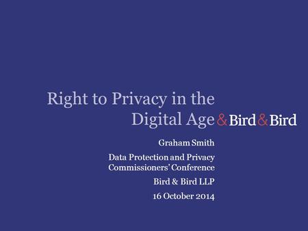 Right to Privacy in the Digital Age Graham Smith Data Protection and Privacy Commissioners’ Conference Bird & Bird LLP 16 October 2014.
