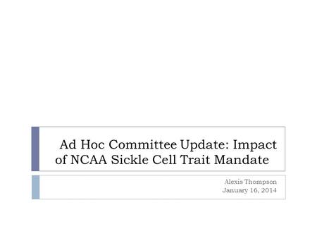 Ad Hoc Committee Update: Impact of NCAA Sickle Cell Trait Mandate Alexis Thompson January 16, 2014.