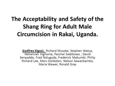 The Acceptability and Safety of the Shang Ring for Adult Male Circumcision in Rakai, Uganda. Godfrey Kigozi, Richard Musoke, Stephen Watya, Nehemiah Kighoma,