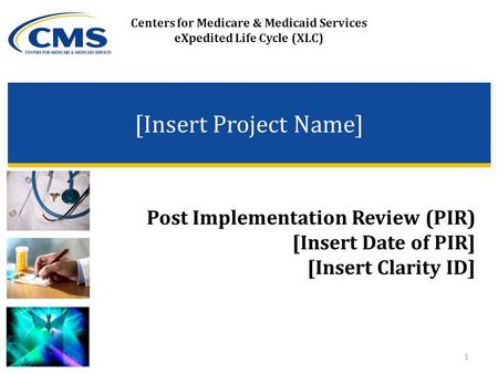 Centers for Medicare & Medicaid Services eXpedited Life Cycle (XLC) [Insert Project Name] Post Implementation Review (PIR) [Insert Date of PIR] [Insert.