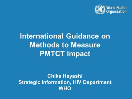 International Guidance on Methods to Measure PMTCT Impact Chika Hayashi Strategic Information, HIV Department WHO.