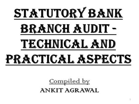 Statutory Bank Branch Audit - Technical and Practical Aspects Compiled by ANKIT AGRAWAL 1.