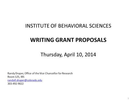 INSTITUTE OF BEHAVIORAL SCIENCES WRITING GRANT PROPOSALS Thursday, April 10, 2014 Randy Draper, Office of the Vice Chancellor for Research Room 125, IBS.