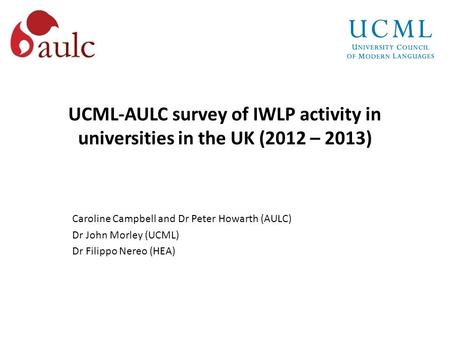 UCML-AULC survey of IWLP activity in universities in the UK (2012 – 2013) Caroline Campbell and Dr Peter Howarth (AULC) Dr John Morley (UCML) Dr Filippo.
