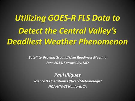 Utilizing GOES-R FLS Data to Detect the Central Valley’s Deadliest Weather Phenomenon Satellite Proving Ground/User Readiness Meeting June 2014, Kansas.