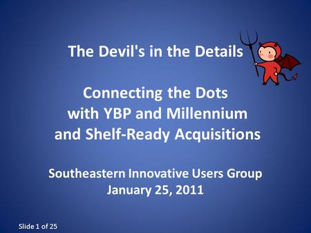 Slide 1 of 25 The Devil's in the Details Connecting the Dots with YBP and Millennium and Shelf-Ready Acquisitions Southeastern Innovative Users Group January.