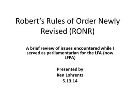 Robert’s Rules of Order Newly Revised (RONR) A brief review of issues encountered while I served as parliamentarian for the LFA (now LFPA) Presented by.