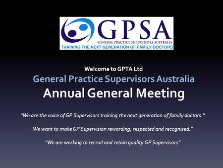 Welcome to GPTA Ltd General Practice Supervisors Australia Annual General Meeting “We are the voice of GP Supervisors training the next generation of family.