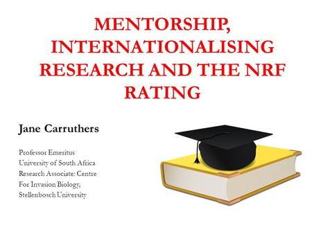 MENTORSHIP, INTERNATIONALISING RESEARCH AND THE NRF RATING Jane Carruthers Professor Emeritus University of South Africa Research Associate: Centre For.