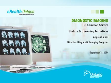 DI Common Service Update & Upcoming Initiatives Angela Lianos Director, Diagnostic Imaging Program September 12, 2014 DIAGNOSTIC IMAGING.
