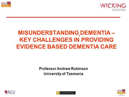 MISUNDERSTANDING DEMENTIA – KEY CHALLENGES IN PROVIDING EVIDENCE BASED DEMENTIA CARE Professor Andrew Robinson University of Tasmania.