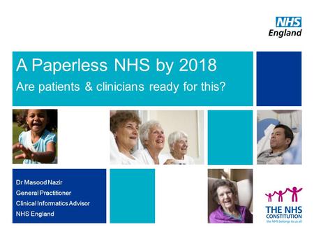 A Paperless NHS by 2018 Are patients & clinicians ready for this? Dr Masood Nazir General Practitioner Clinical Informatics Advisor NHS England.