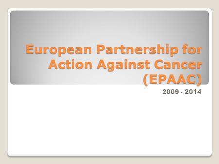 European Partnership for Action Against Cancer (EPAAC) 2009 - 2014.