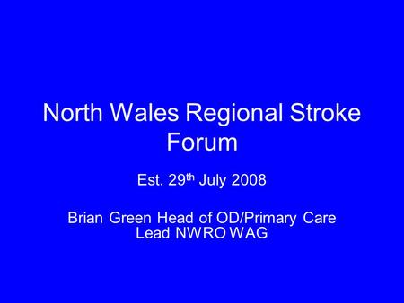 Est. 29 th July 2008 Brian Green Head of OD/Primary Care Lead NWRO WAG North Wales Regional Stroke Forum.