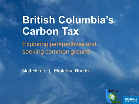 British Columbia’s Carbon Tax Exploring perspectives and seeking common ground Matt Horne | Ekaterina Rhodes.