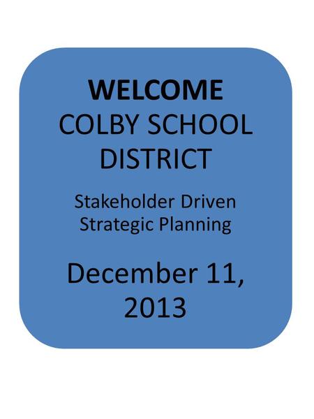 WELCOME COLBY SCHOOL DISTRICT Stakeholder Driven Strategic Planning December 11, 2013.