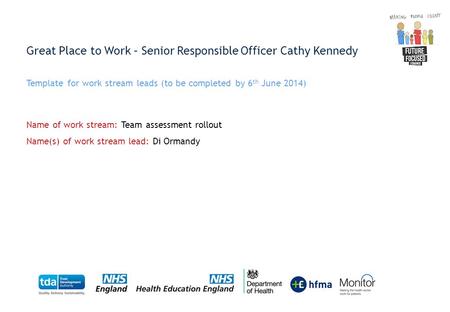 Great Place to Work – Senior Responsible Officer Cathy Kennedy Template for work stream leads (to be completed by 6 th June 2014) Name of work stream: