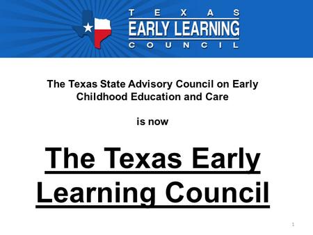 1 The Texas State Advisory Council on Early Childhood Education and Care is now The Texas Early Learning Council.