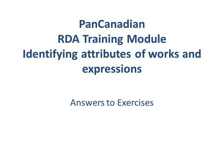PanCanadian RDA Training Module Identifying attributes of works and expressions Answers to Exercises.
