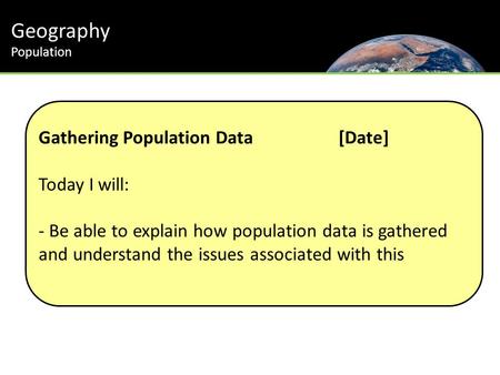 Geography Population Gathering Population Data[Date] Today I will: - Be able to explain how population data is gathered and understand the issues associated.