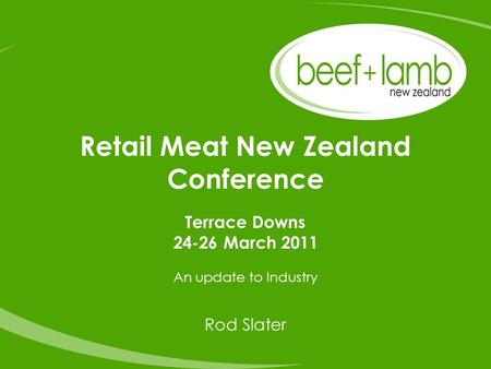 Retail Meat New Zealand Conference Terrace Downs 24-26 March 2011 An update to Industry Rod Slater.