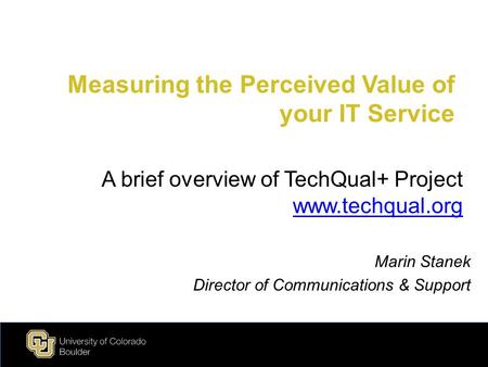 Measuring the Perceived Value of your IT Service Marin Stanek Director of Communications & Support A brief overview of TechQual+ Project www.techqual.org.