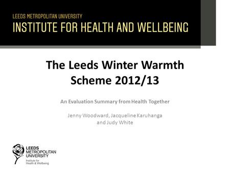 The Leeds Winter Warmth Scheme 2012/13 An Evaluation Summary from Health Together Jenny Woodward, Jacqueline Karuhanga and Judy White.