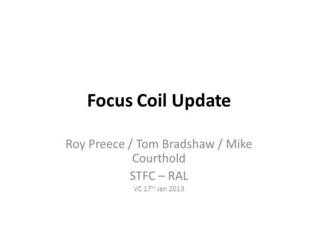 Focus Coil Update Roy Preece / Tom Bradshaw / Mike Courthold STFC – RAL VC 17 th Jan 2013.