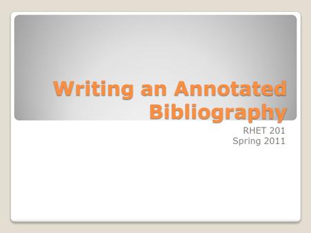 Writing an Annotated Bibliography RHET 201 Spring 2011.
