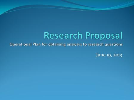 June 19, 2013. Proposal: An overall Plan Design to obtain answer to the research questions or problems Outline the various tasks you plan to undertake.