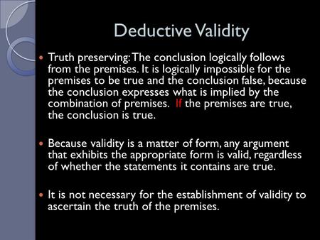 Deductive Validity Truth preserving: The conclusion logically follows from the premises. It is logically impossible for the premises to be true and the.