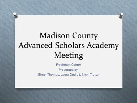 Madison County Advanced Scholars Academy Meeting Freshman Cohort Presented by: Elmer Thomas, Laura Dedic & Nicki Tipton.