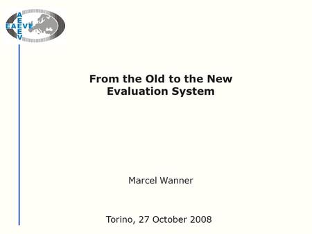 From the Old to the New Evaluation System Torino, 27 October 2008 Marcel Wanner.