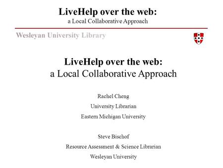 LiveHelp over the web: a Local Collaborative Approach Rachel Cheng University Librarian Eastern Michigan University Steve Bischof Resource Assessment &