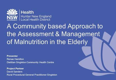 A Community based Approach to the Assessment & Management of Malnutrition in the Elderly Presenter Renae Hamilton Dietitian Singleton Community Health.