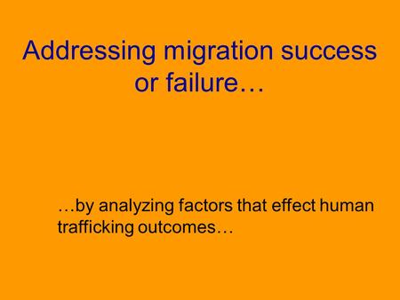 Addressing migration success or failure… …by analyzing factors that effect human trafficking outcomes…