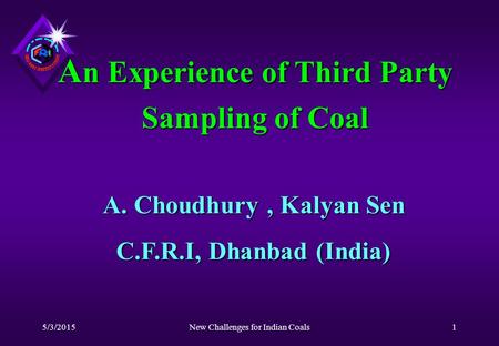 5/3/2015New Challenges for Indian Coals1 A n Experience of Third Party Sampling of Coal A. Choudhury, Kalyan Sen C.F.R.I, Dhanbad (India)