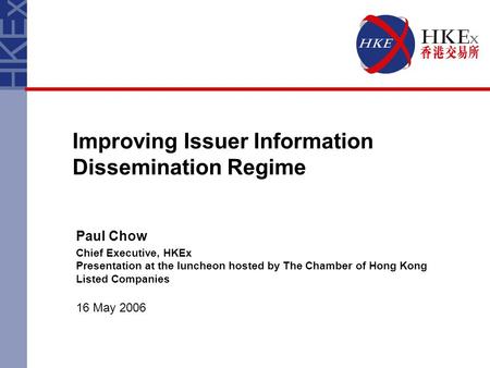 Improving Issuer Information Dissemination Regime Paul Chow Chief Executive, HKEx Presentation at the luncheon hosted by The Chamber of Hong Kong Listed.