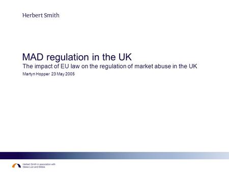 MAD regulation in the UK The impact of EU law on the regulation of market abuse in the UK Martyn Hopper 23 May 2005.