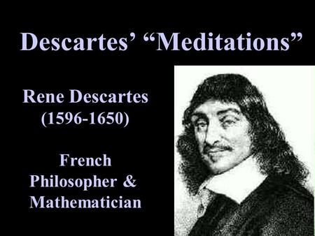 Descartes’ “Meditations” Rene Descartes (1596-1650) French Philosopher & Mathematician.