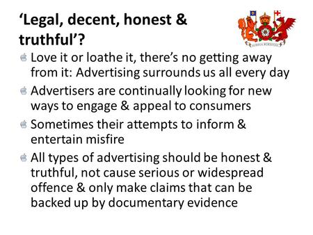 ‘Legal, decent, honest & truthful’? Love it or loathe it, there’s no getting away from it: Advertising surrounds us all every day Advertisers are continually.