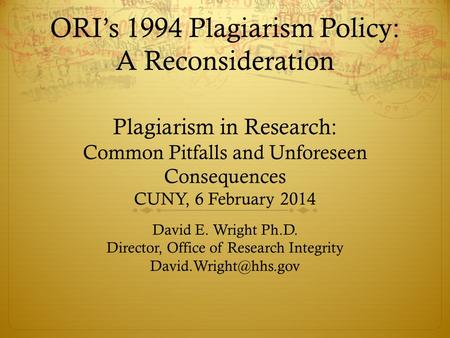 ORI’s 1994 Plagiarism Policy: A Reconsideration Plagiarism in Research: Common Pitfalls and Unforeseen Consequences CUNY, 6 February 2014 David E. Wright.