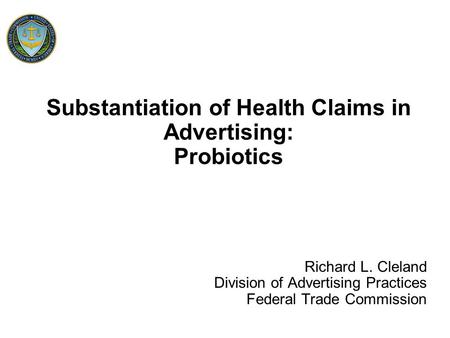 Substantiation of Health Claims in Advertising: Probiotics Richard L. Cleland Division of Advertising Practices Federal Trade Commission.