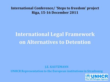 International Conference/ ‘Steps to freedom’ project Riga, 15-16 December 2011 International Legal Framework on Alternatives to Detention J.E. KAUTZMANN.
