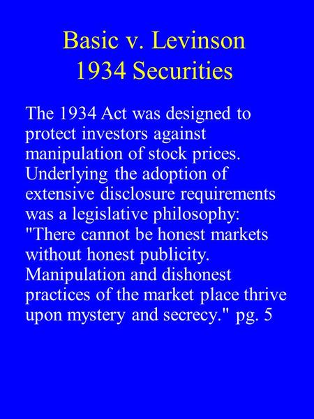 Basic v. Levinson 1934 Securities The 1934 Act was designed to protect investors against manipulation of stock prices. Underlying the adoption of extensive.