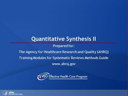 Quantitative Synthesis II Prepared for: The Agency for Healthcare Research and Quality (AHRQ) Training Modules for Systematic Reviews Methods Guide www.ahrq.gov.