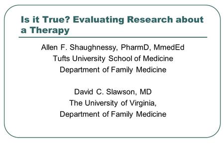 Is it True? Evaluating Research about a Therapy Allen F. Shaughnessy, PharmD, MmedEd Tufts University School of Medicine Department of Family Medicine.