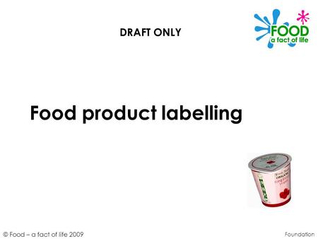 © Food – a fact of life 2009 Food product labelling Foundation DRAFT ONLY.