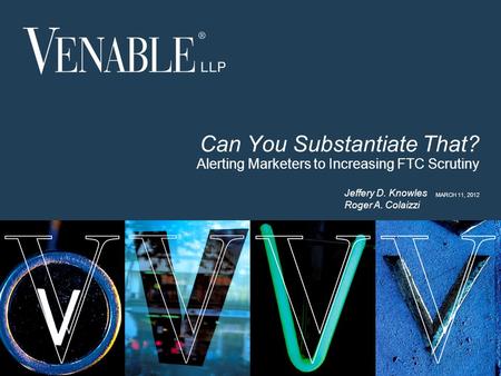 1 © 2008 Venable LLP Can You Substantiate That? Alerting Marketers to Increasing FTC Scrutiny MARCH 11, 2012 Jeffery D. Knowles Roger A. Colaizzi.